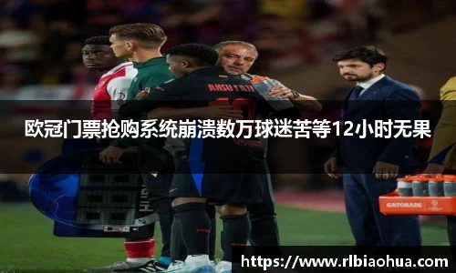 欧冠门票抢购系统崩溃数万球迷苦等12小时无果